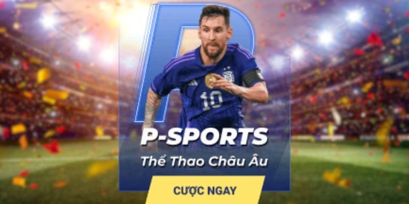 P Sports: Sảnh Cược Thể Thao Châu Âu Hot Nhất 2024