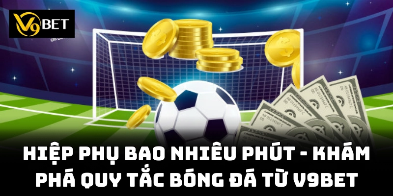 Hiệp phụ bao nhiêu phút? Khám phá ngay để biết!